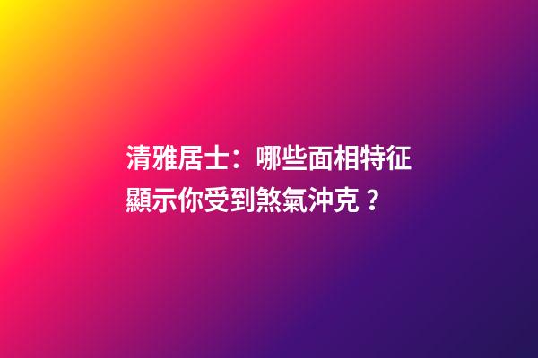 清雅居士：哪些面相特征顯示你受到煞氣沖克？